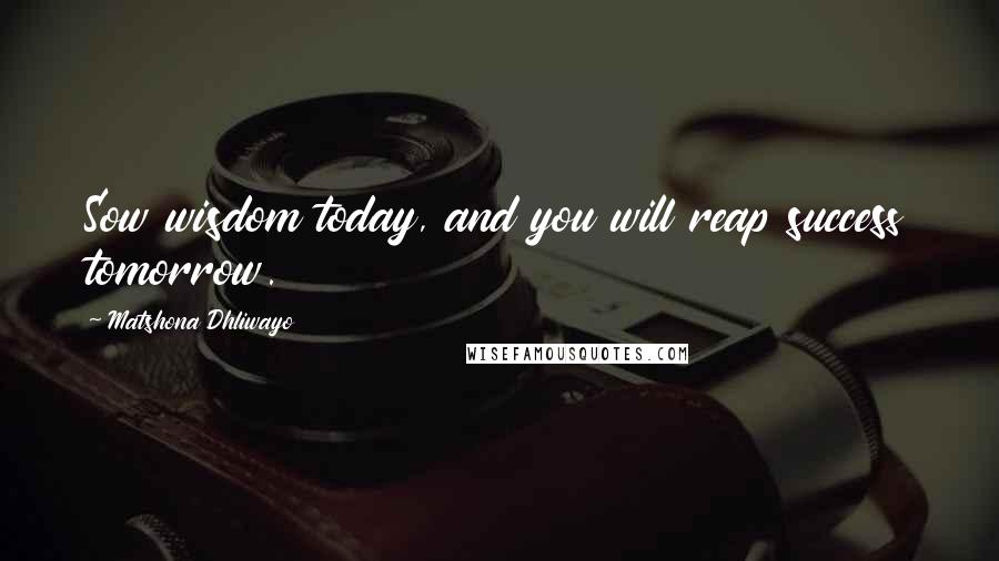 Matshona Dhliwayo Quotes: Sow wisdom today, and you will reap success tomorrow.