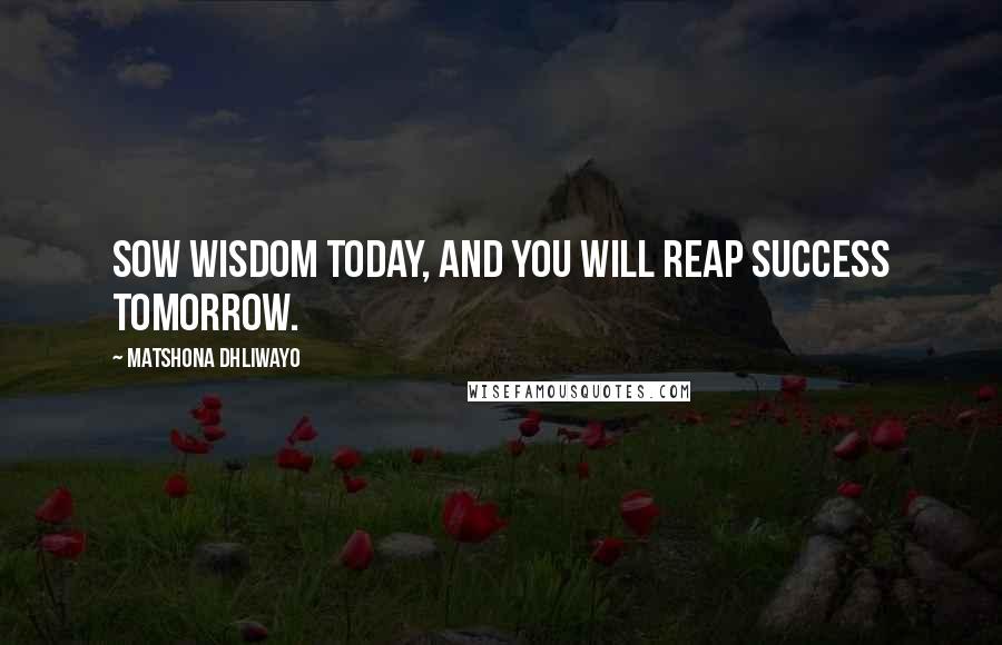Matshona Dhliwayo Quotes: Sow wisdom today, and you will reap success tomorrow.