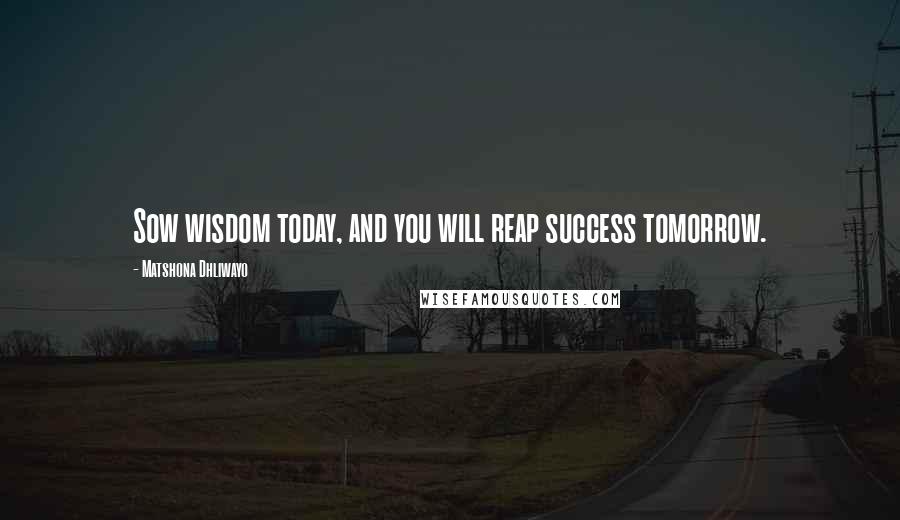 Matshona Dhliwayo Quotes: Sow wisdom today, and you will reap success tomorrow.