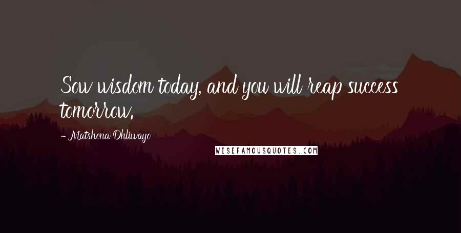 Matshona Dhliwayo Quotes: Sow wisdom today, and you will reap success tomorrow.