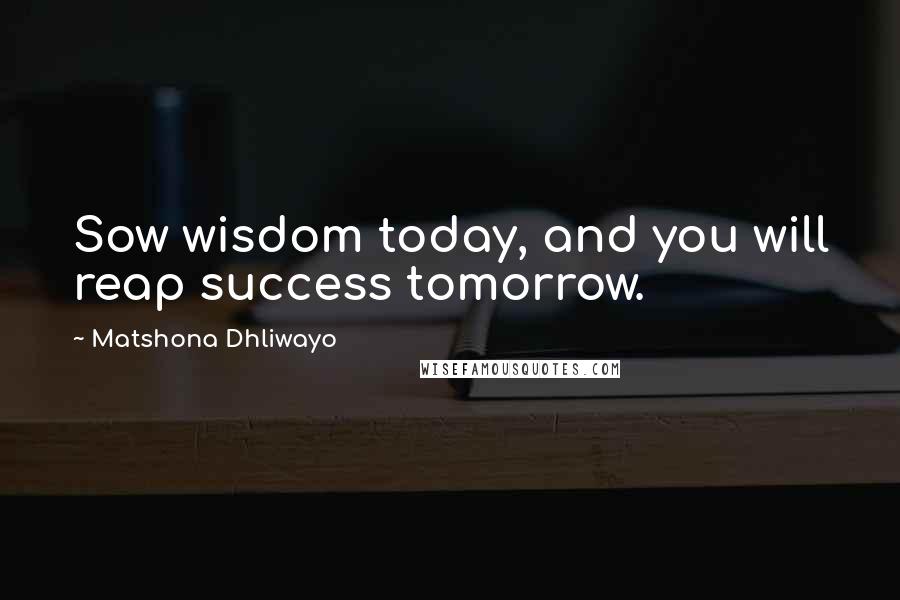Matshona Dhliwayo Quotes: Sow wisdom today, and you will reap success tomorrow.