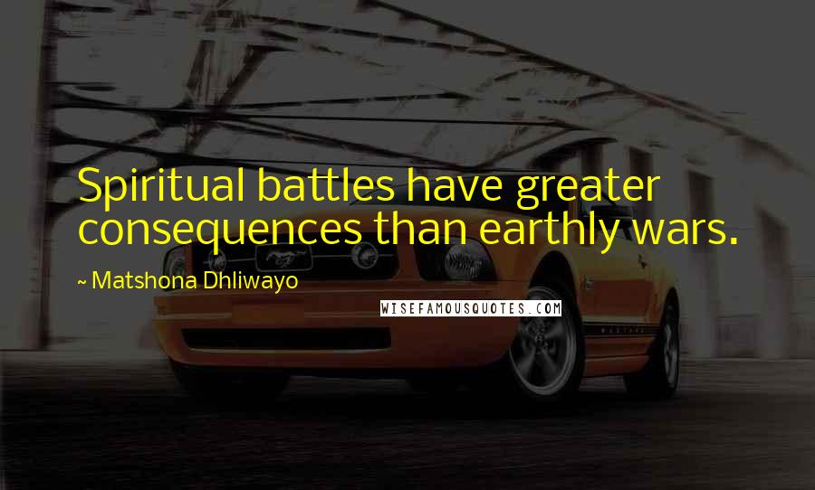 Matshona Dhliwayo Quotes: Spiritual battles have greater consequences than earthly wars.
