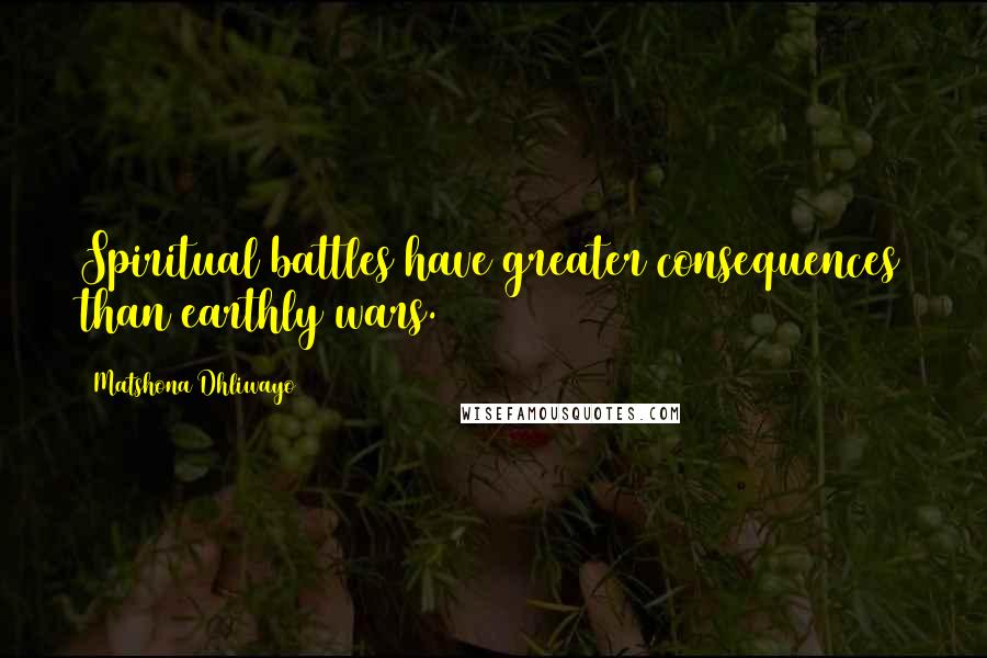 Matshona Dhliwayo Quotes: Spiritual battles have greater consequences than earthly wars.
