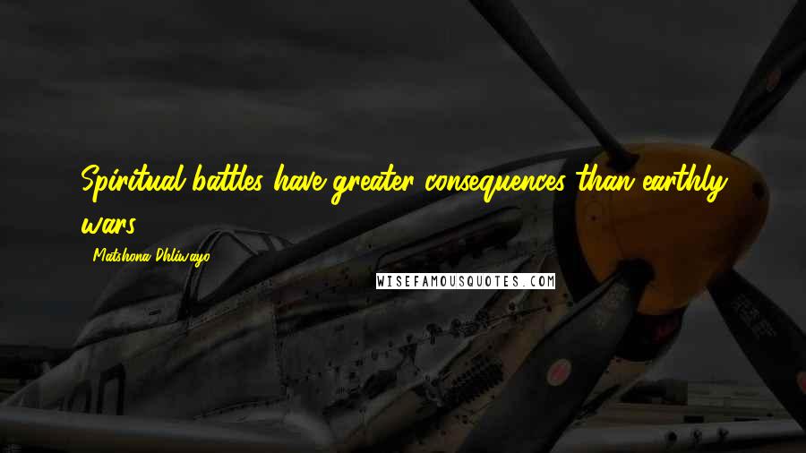 Matshona Dhliwayo Quotes: Spiritual battles have greater consequences than earthly wars.