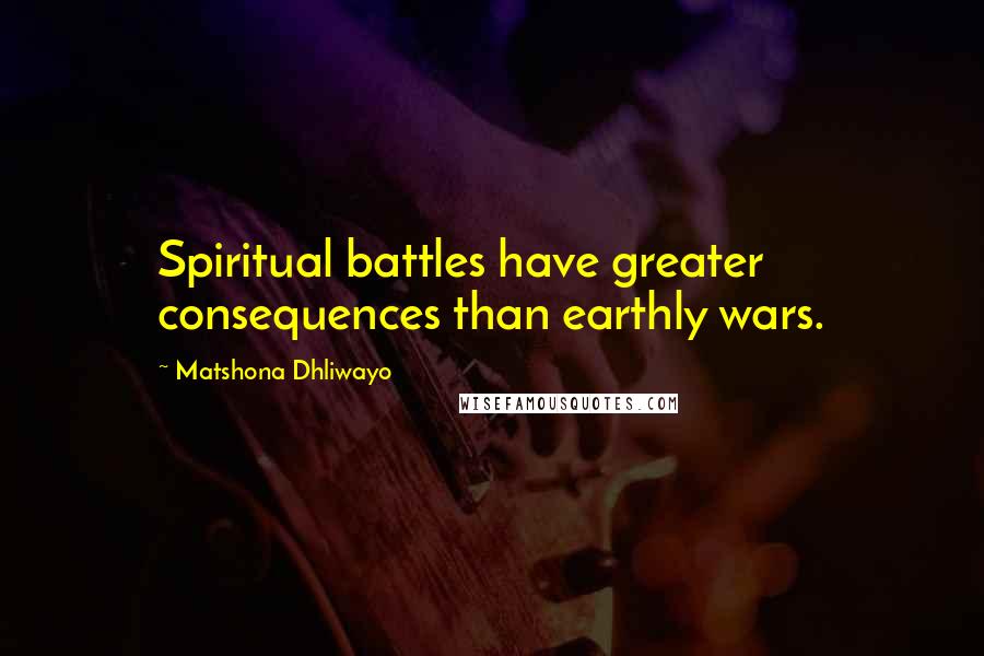 Matshona Dhliwayo Quotes: Spiritual battles have greater consequences than earthly wars.