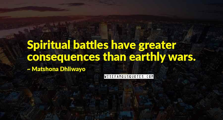 Matshona Dhliwayo Quotes: Spiritual battles have greater consequences than earthly wars.