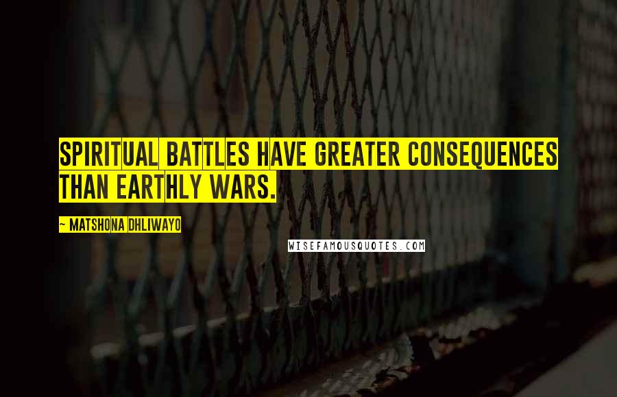 Matshona Dhliwayo Quotes: Spiritual battles have greater consequences than earthly wars.