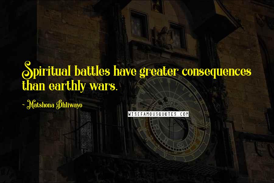 Matshona Dhliwayo Quotes: Spiritual battles have greater consequences than earthly wars.
