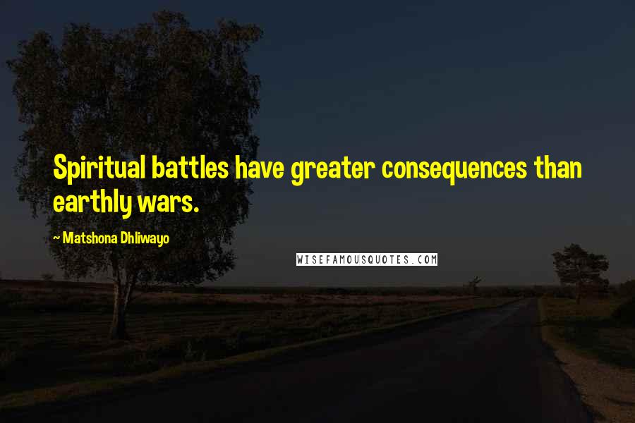 Matshona Dhliwayo Quotes: Spiritual battles have greater consequences than earthly wars.
