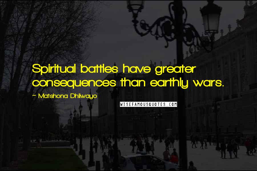 Matshona Dhliwayo Quotes: Spiritual battles have greater consequences than earthly wars.