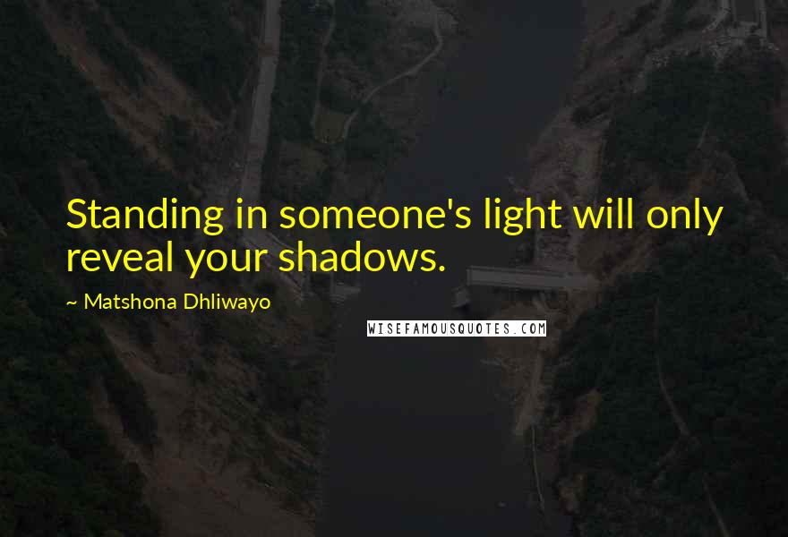 Matshona Dhliwayo Quotes: Standing in someone's light will only reveal your shadows.