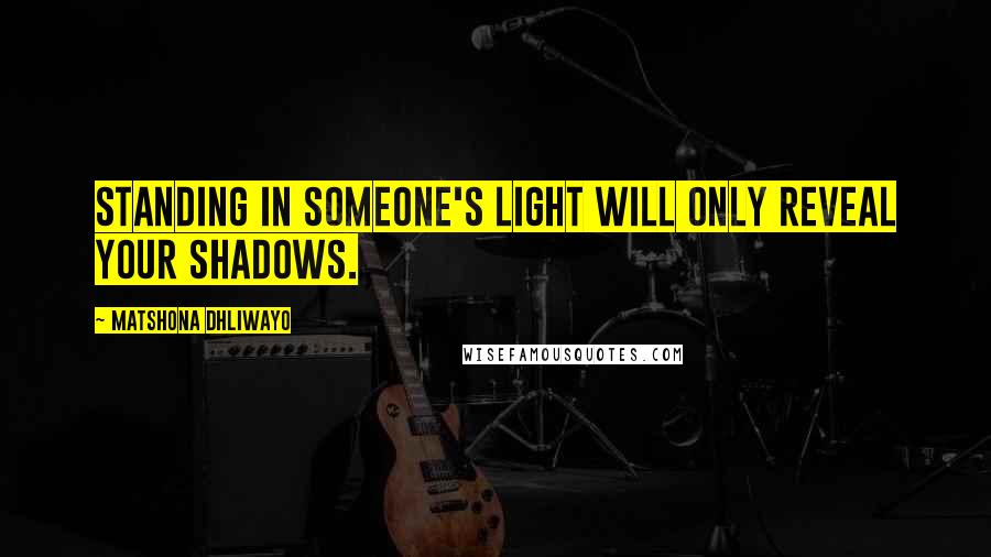 Matshona Dhliwayo Quotes: Standing in someone's light will only reveal your shadows.