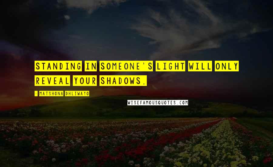 Matshona Dhliwayo Quotes: Standing in someone's light will only reveal your shadows.