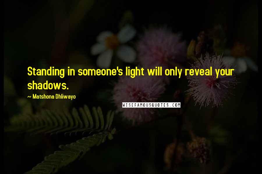 Matshona Dhliwayo Quotes: Standing in someone's light will only reveal your shadows.