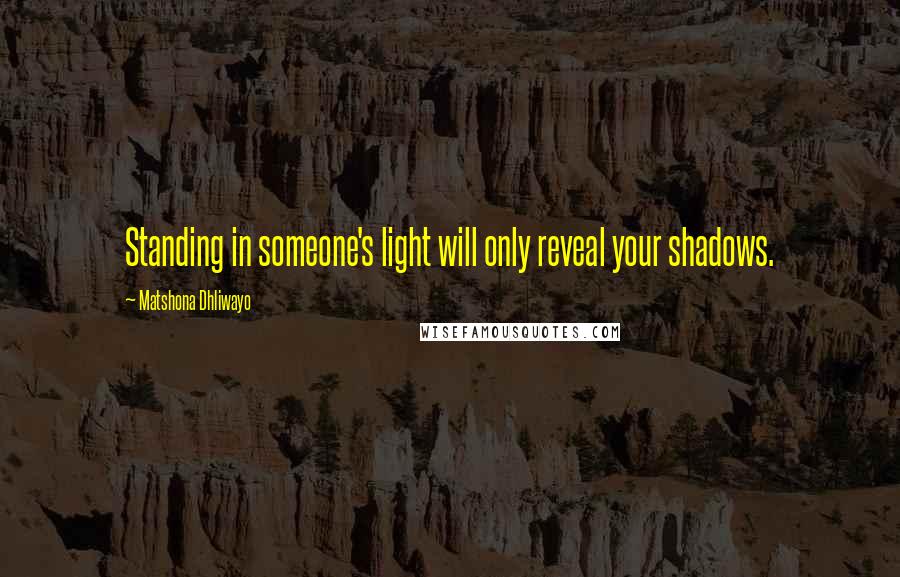 Matshona Dhliwayo Quotes: Standing in someone's light will only reveal your shadows.