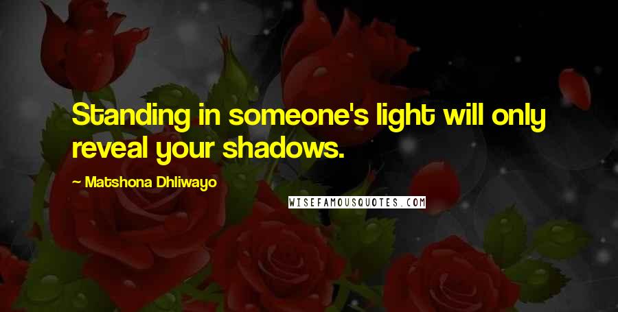 Matshona Dhliwayo Quotes: Standing in someone's light will only reveal your shadows.