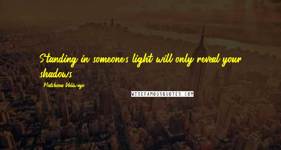 Matshona Dhliwayo Quotes: Standing in someone's light will only reveal your shadows.