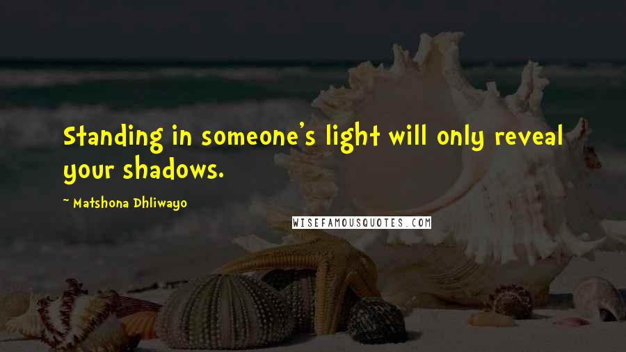 Matshona Dhliwayo Quotes: Standing in someone's light will only reveal your shadows.