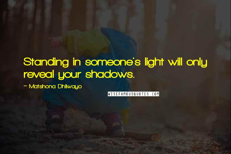 Matshona Dhliwayo Quotes: Standing in someone's light will only reveal your shadows.
