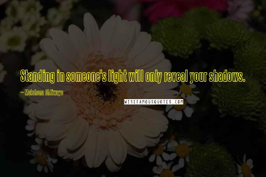 Matshona Dhliwayo Quotes: Standing in someone's light will only reveal your shadows.