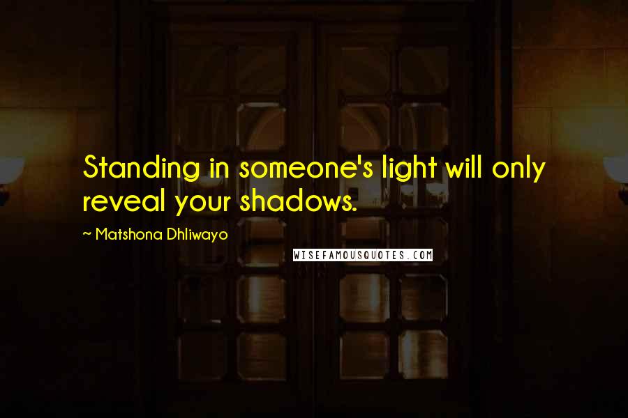 Matshona Dhliwayo Quotes: Standing in someone's light will only reveal your shadows.