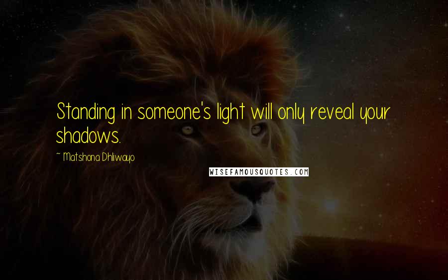Matshona Dhliwayo Quotes: Standing in someone's light will only reveal your shadows.