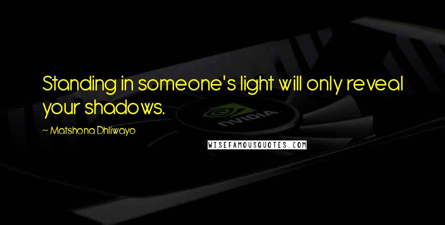 Matshona Dhliwayo Quotes: Standing in someone's light will only reveal your shadows.