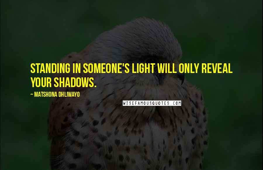 Matshona Dhliwayo Quotes: Standing in someone's light will only reveal your shadows.