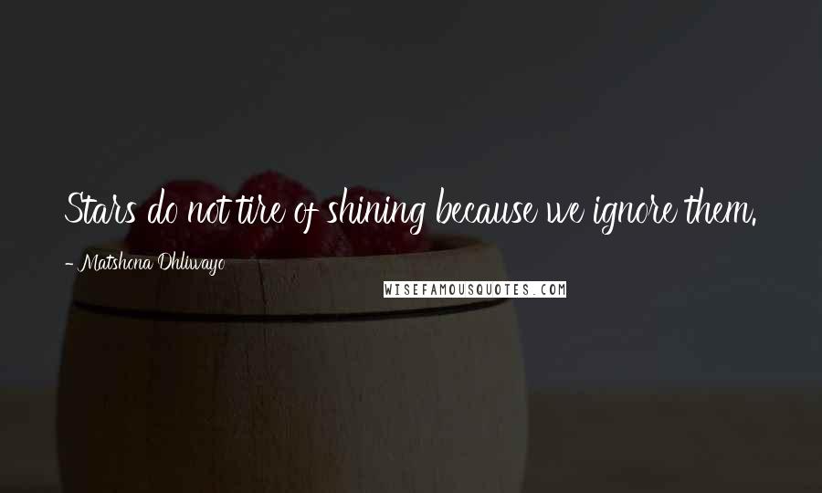 Matshona Dhliwayo Quotes: Stars do not tire of shining because we ignore them.