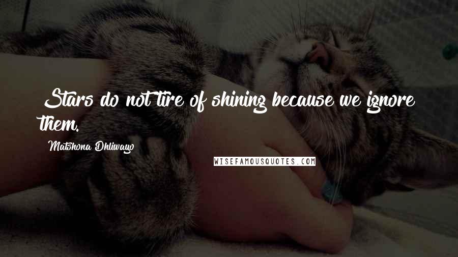 Matshona Dhliwayo Quotes: Stars do not tire of shining because we ignore them.