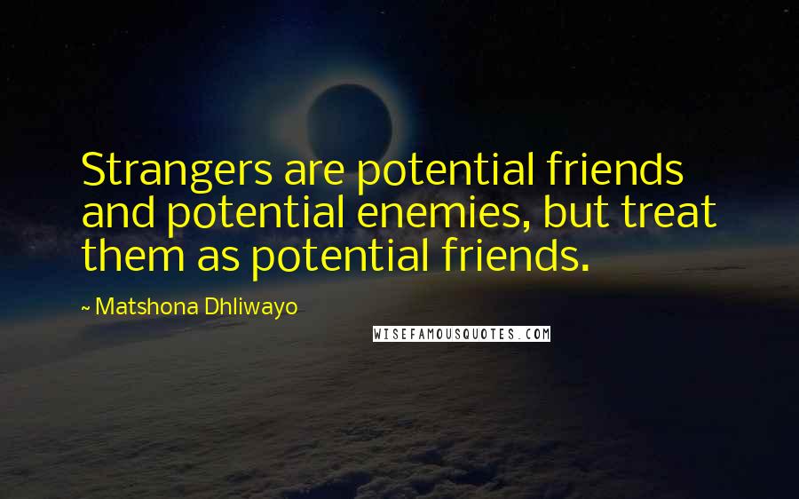 Matshona Dhliwayo Quotes: Strangers are potential friends and potential enemies, but treat them as potential friends.