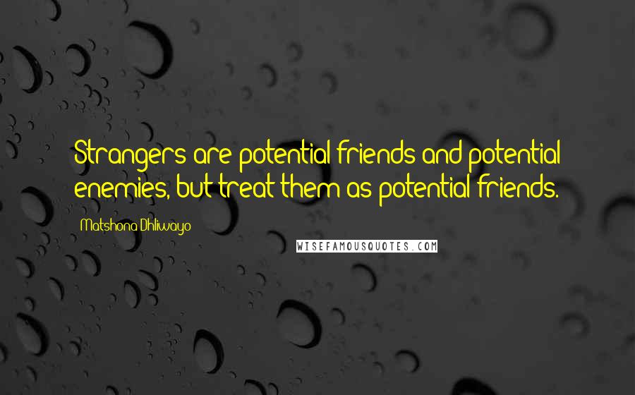 Matshona Dhliwayo Quotes: Strangers are potential friends and potential enemies, but treat them as potential friends.