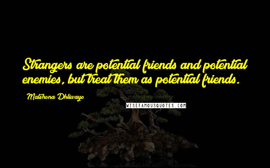 Matshona Dhliwayo Quotes: Strangers are potential friends and potential enemies, but treat them as potential friends.