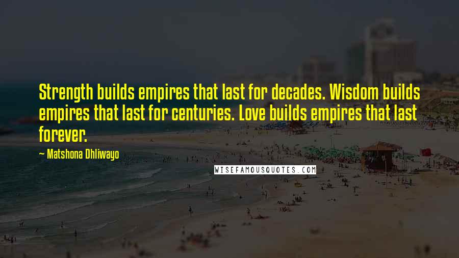Matshona Dhliwayo Quotes: Strength builds empires that last for decades. Wisdom builds empires that last for centuries. Love builds empires that last forever.