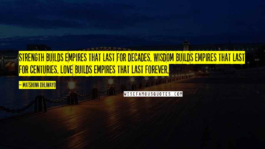 Matshona Dhliwayo Quotes: Strength builds empires that last for decades. Wisdom builds empires that last for centuries. Love builds empires that last forever.