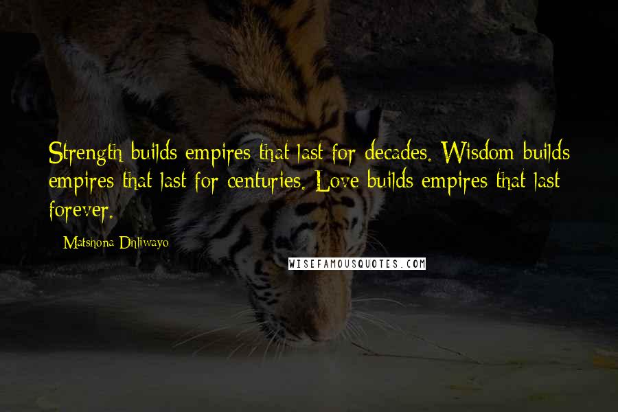 Matshona Dhliwayo Quotes: Strength builds empires that last for decades. Wisdom builds empires that last for centuries. Love builds empires that last forever.
