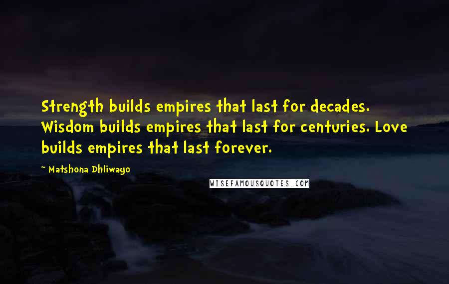 Matshona Dhliwayo Quotes: Strength builds empires that last for decades. Wisdom builds empires that last for centuries. Love builds empires that last forever.