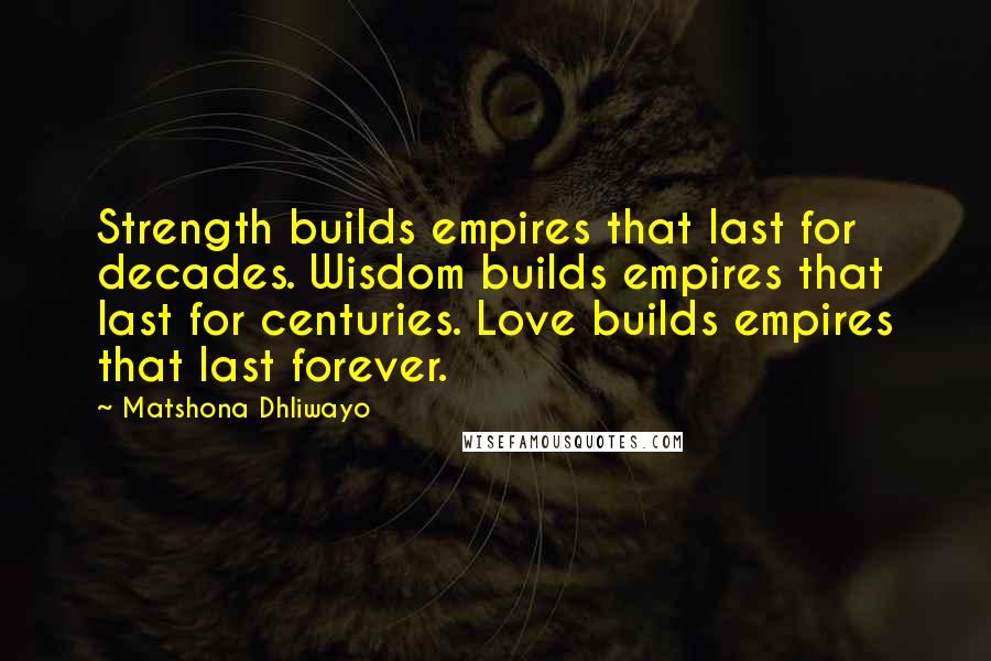 Matshona Dhliwayo Quotes: Strength builds empires that last for decades. Wisdom builds empires that last for centuries. Love builds empires that last forever.