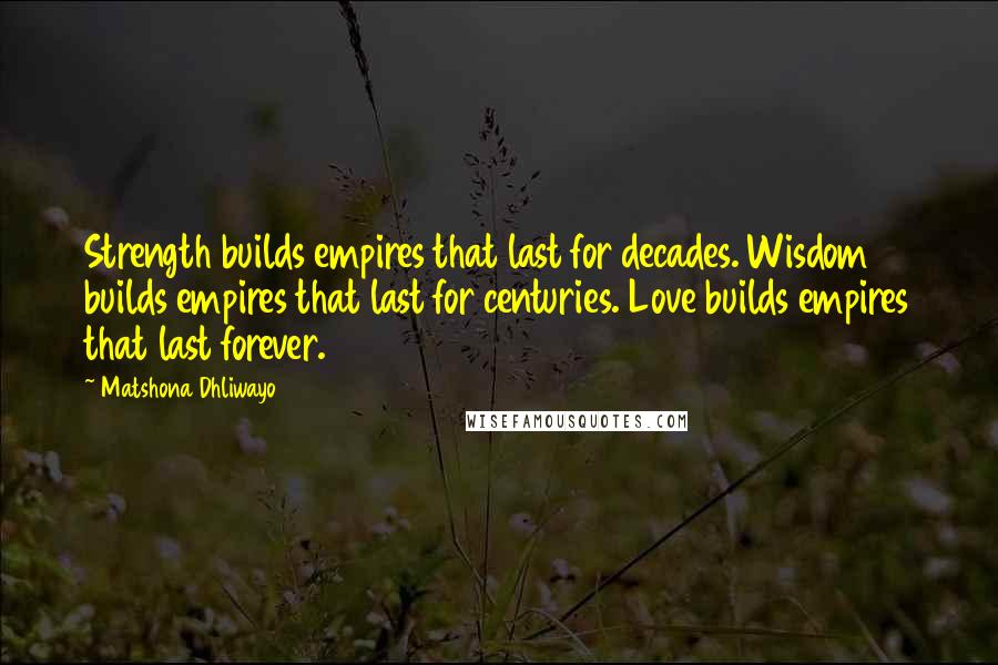 Matshona Dhliwayo Quotes: Strength builds empires that last for decades. Wisdom builds empires that last for centuries. Love builds empires that last forever.
