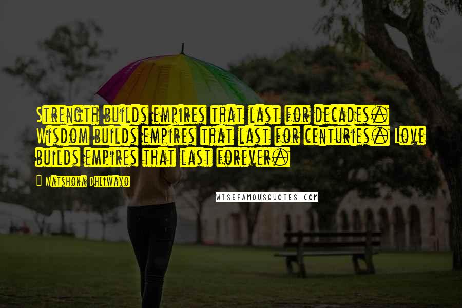 Matshona Dhliwayo Quotes: Strength builds empires that last for decades. Wisdom builds empires that last for centuries. Love builds empires that last forever.