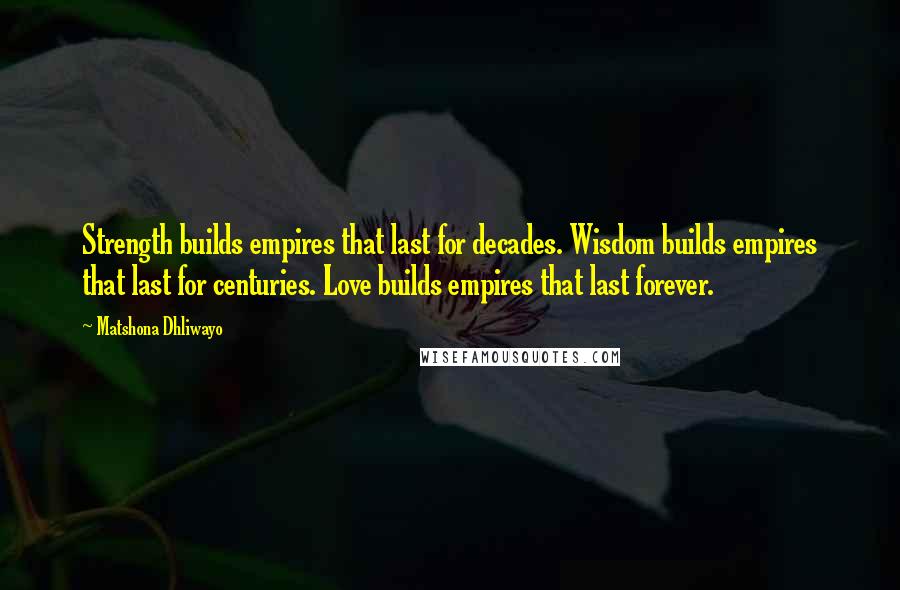 Matshona Dhliwayo Quotes: Strength builds empires that last for decades. Wisdom builds empires that last for centuries. Love builds empires that last forever.