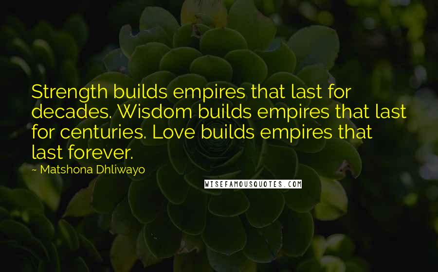 Matshona Dhliwayo Quotes: Strength builds empires that last for decades. Wisdom builds empires that last for centuries. Love builds empires that last forever.
