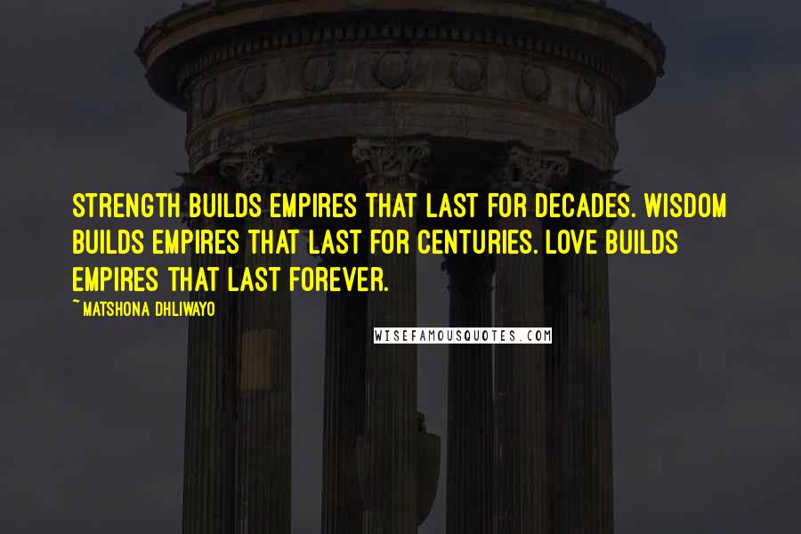 Matshona Dhliwayo Quotes: Strength builds empires that last for decades. Wisdom builds empires that last for centuries. Love builds empires that last forever.