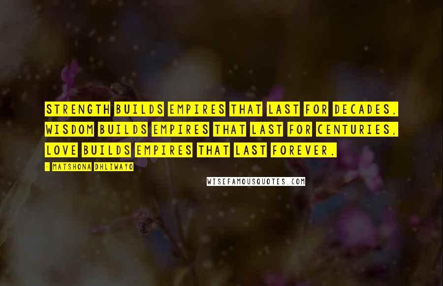 Matshona Dhliwayo Quotes: Strength builds empires that last for decades. Wisdom builds empires that last for centuries. Love builds empires that last forever.