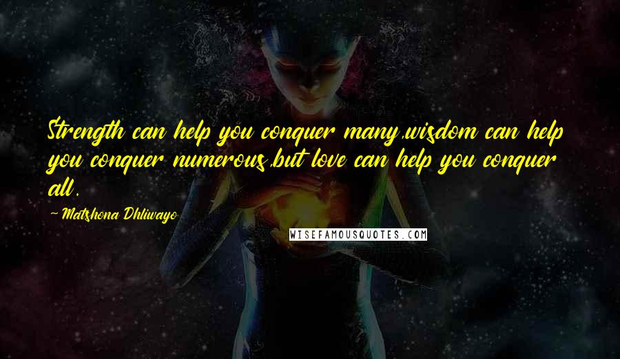 Matshona Dhliwayo Quotes: Strength can help you conquer many,wisdom can help you conquer numerous,but love can help you conquer all.