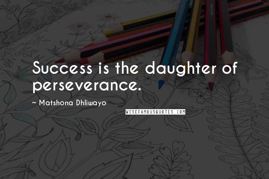 Matshona Dhliwayo Quotes: Success is the daughter of perseverance.