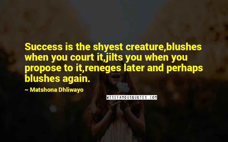 Matshona Dhliwayo Quotes: Success is the shyest creature,blushes when you court it,jilts you when you propose to it,reneges later and perhaps blushes again.