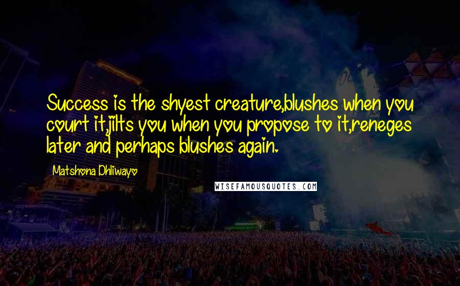 Matshona Dhliwayo Quotes: Success is the shyest creature,blushes when you court it,jilts you when you propose to it,reneges later and perhaps blushes again.