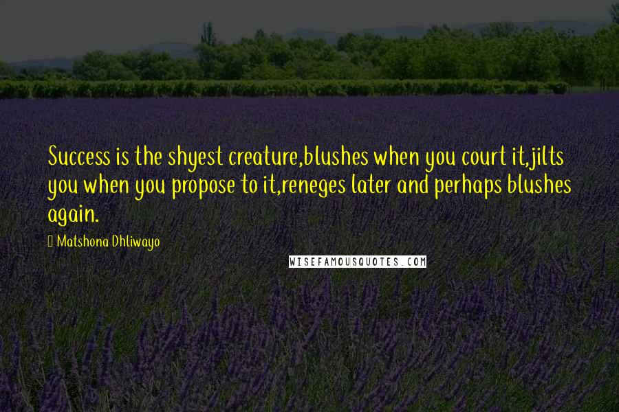 Matshona Dhliwayo Quotes: Success is the shyest creature,blushes when you court it,jilts you when you propose to it,reneges later and perhaps blushes again.