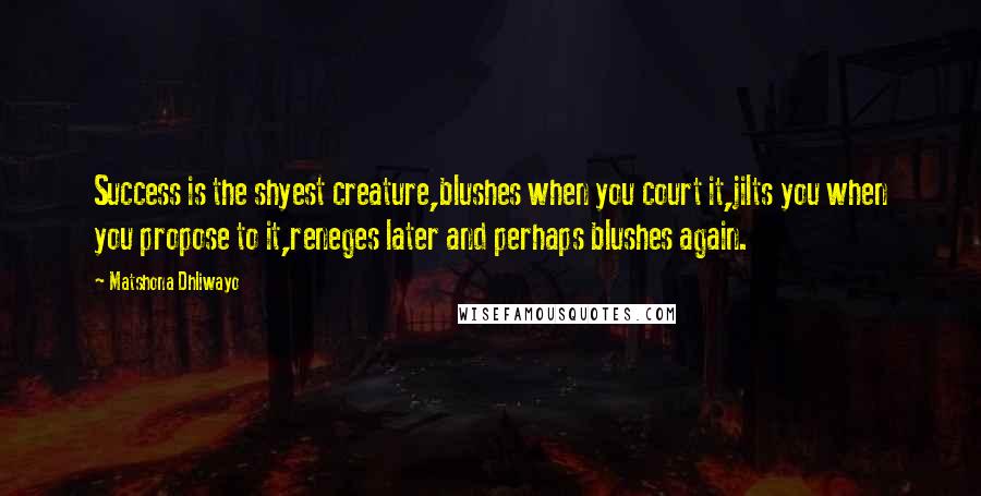 Matshona Dhliwayo Quotes: Success is the shyest creature,blushes when you court it,jilts you when you propose to it,reneges later and perhaps blushes again.